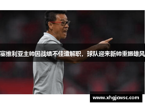 塞维利亚主帅因战绩不佳遭解职，球队迎来新帅重振雄风