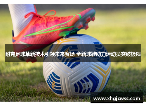耐克足球革新技术引领未来赛场 全新球鞋助力运动员突破极限