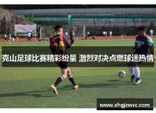 克山足球比赛精彩纷呈 激烈对决点燃球迷热情