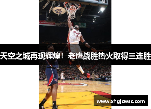 天空之城再现辉煌！老鹰战胜热火取得三连胜
