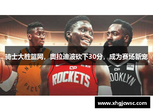 骑士大胜篮网，奥拉迪波砍下30分，成为赛场新宠