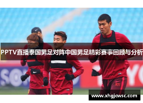 PPTV直播泰国男足对阵中国男足精彩赛事回顾与分析