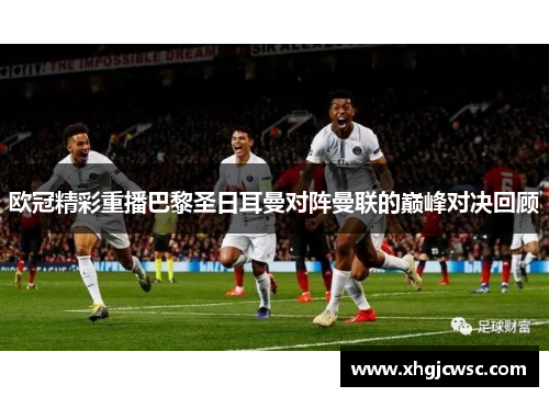 欧冠精彩重播巴黎圣日耳曼对阵曼联的巅峰对决回顾