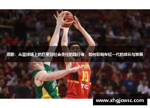 周鹏：从篮球场上的巨星到社会责任的践行者，如何影响年轻一代的成长与发展