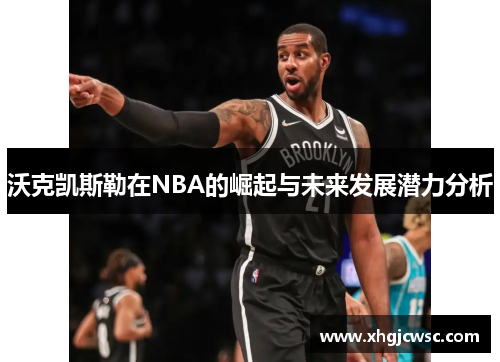 沃克凯斯勒在NBA的崛起与未来发展潜力分析