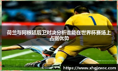 美嘉体育荷兰与阿根廷后卫对决分析谁能在世界杯赛场上占据优势